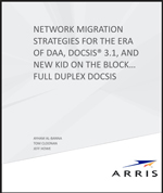 ARRIS I Network Migration Strategies for the ERA of DAA, DOCSIS® 3.1, and New Kid on the Block… Full Duplex DOCSIS